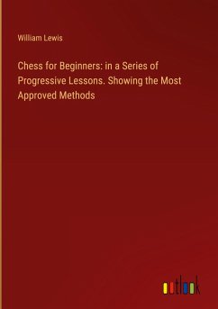 Chess for Beginners: in a Series of Progressive Lessons. Showing the Most Approved Methods