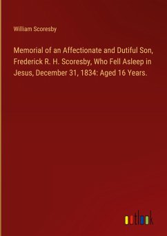 Memorial of an Affectionate and Dutiful Son, Frederick R. H. Scoresby, Who Fell Asleep in Jesus, December 31, 1834: Aged 16 Years. Memorial of an Affectionate and Dutiful Son, Frederick R. H. Scoresby, Who Fell Asleep in Jesus, December 31, 1834: Aged 16 Years.
