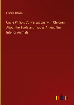 Uncle Philip's Conversations with Children About the Tools and Trades Among the Inferior Animals Uncle Philip's Conversations with Children About the Tools and Trades Among the Inferior Animals