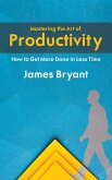 Mastering the Art of Productivity - How to Get More Done in Less Time (eBook, ePUB) Mastering the Art of Productivity - How to Get More Done in Less Time (eBook, ePUB)