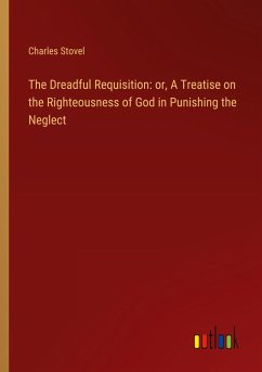 The Dreadful Requisition: or, A Treatise on the Righteousness of God in Punishing the Neglect The Dreadful Requisition: or, A Treatise on the Righteousness of God in Punishing the Neglect