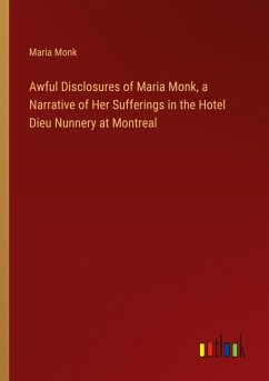 Awful Disclosures of Maria Monk, a Narrative of Her Sufferings in the Hotel Dieu Nunnery at Montreal - Monk, Maria