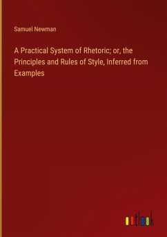 A Practical System of Rhetoric; or, the Principles and Rules of Style, Inferred from Examples - Newman, Samuel
