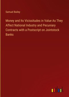 Money and Its Vicissitudes in Value As They Affect National Industry and Pecuniary Contracts with a Postscript on Jointstock Banks - Bailey, Samuel