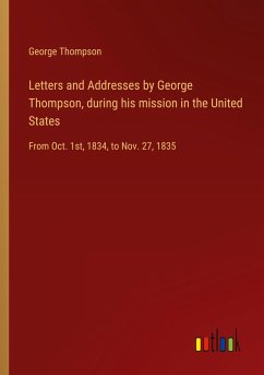 Letters and Addresses by George Thompson, during his mission in the United States Letters and Addresses by George Thompson, during his mission in the United States