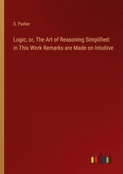 Logic; or, The Art of Reasoning Simplified: in This Work Remarks are Made on Intuitive - Parker, S.