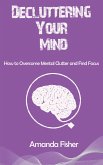 Decluttering Your Mind - How to Overcome Mental Clutter and Find Focus (eBook, ePUB) Decluttering Your Mind - How to Overcome Mental Clutter and Find Focus (eBook, ePUB)