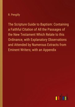 The Scripture Guide to Baptism: Containing a Faithful Citation of All the Passages of the New Testament Which Relate to this Ordinance, with Explanatory Observations and Attended by Numerous Extracts from Eminent Writers; with an Appendix