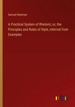 A Practical System of Rhetoric; or, the Principles and Rules of Style, Inferred from Examples - Newman, Samuel