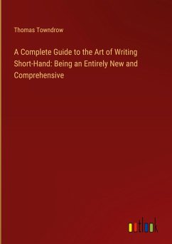 A Complete Guide to the Art of Writing Short-Hand: Being an Entirely New and Comprehensive - Towndrow, Thomas