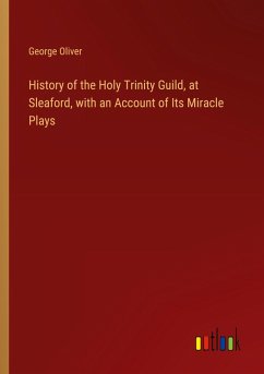 History of the Holy Trinity Guild, at Sleaford, with an Account of Its Miracle Plays - Oliver, George