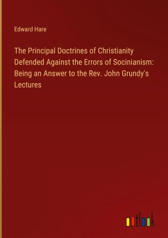 The Principal Doctrines of Christianity Defended Against the Errors of Socinianism: Being an Answer to the Rev. John Grundy's Lectures - Hare, Edward