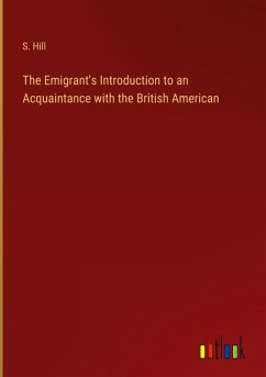 The Emigrant's Introduction to an Acquaintance with the British American - Hill, S.
