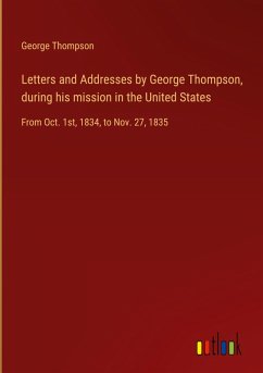 Letters and Addresses by George Thompson, during his mission in the United States Letters and Addresses by George Thompson, during his mission in the United States