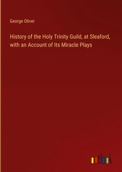 History of the Holy Trinity Guild, at Sleaford, with an Account of Its Miracle Plays - Oliver, George