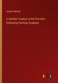 A Familiar Treatise on the Fine Arts: Embracing Painting, Sculpture