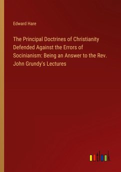 The Principal Doctrines of Christianity Defended Against the Errors of Socinianism: Being an Answer to the Rev. John Grundy's Lectures - Hare, Edward