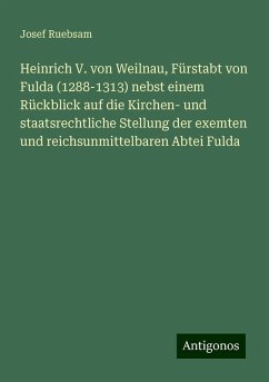 Heinrich V. von Weilnau, Fürstabt von Fulda (1288-1313) nebst einem Rückblick auf die Kirchen- und staatsrechtliche Stellung der exemten und reichsunmittelbaren Abtei Fulda - Ruebsam, Josef