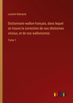 Dictionnaire wallon-français, dans lequel on trouve la correction de nos idiotismes vicioux, et de nos wallonismos Dictionnaire wallon-français, dans lequel on trouve la correction de nos idiotismes vicioux, et de nos wallonismos