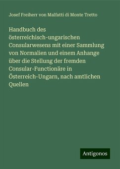 Handbuch des österreichisch-ungarischen Consularwesens mit einer Sammlung von Normalien und einem Anhange über die Stellung der fremden Consular-Functionäre in Österreich-Ungarn, nach amtlichen Quellen - Malfatti di Monte Tretto, Josef Freiherr von