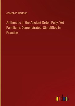Arithmetic in the Ancient Order, Fully, Yet Familiarly, Demonstrated: Simplified in Practice
