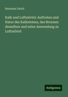 Kalk und Luftmörtel: Auftreten und Natur des Kalksteines, das Brennen desselben und seine Anwendung zu Luftmörtel - Zwick, Hermann