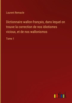 Dictionnaire wallon-français, dans lequel on trouve la correction de nos idiotismes vicioux, et de nos wallonismos