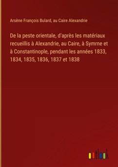 De la peste orientale, d'après les matériaux recueillis à Alexandrie, au Caire, à Symrne et à Constantinople, pendant les années 1833, 1834, 1835, 1836, 1837 et 1838 - Bulard, Arsène François; Alexandrie, au Caire