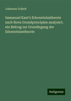 Immanuel Kant's Erkenntnisstheorie nach ihren Grundprincipien analysirt; ein Beitrag zur Grundlegung der Erkenntnisstheorie - Volkelt, Johannes