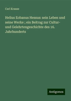 Helius Eobanus Hessus: sein Leben und seine Werke ; ein Beitrag zur Cultur- und Gelehrtengeschichte des 16. Jahrhunderts - Krause, Carl