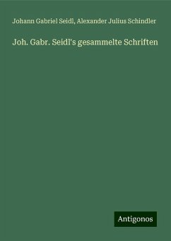 Joh. Gabr. Seidl's gesammelte Schriften - Seidl, Johann Gabriel; Schindler, Alexander Julius