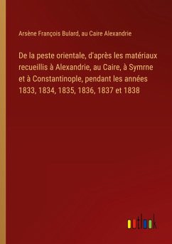 De la peste orientale, d'après les matériaux recueillis à Alexandrie, au Caire, à Symrne et à Constantinople, pendant les années 1833, 1834, 1835, 1836, 1837 et 1838 - Bulard, Arsène François; Alexandrie, au Caire