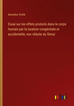 Essai sur les effets produits dans le corps humain par la luxation congénitale et accidentelle, non réduite du fémur Essai sur les effets produits dans le corps humain par la luxation congénitale et accidentelle, non réduite du fémur