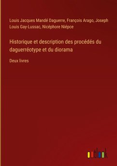 Historique et description des procédés du daguerréotype et du diorama - Daguerre, Louis Jacques Mandé; Arago, François; Gay-Lussac, Joseph Louis; Niépce, Nicéphore