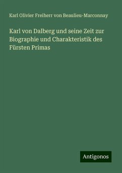 Karl von Dalberg und seine Zeit zur Biographie und Charakteristik des Fürsten Primas - Beaulieu-Marconnay, Karl Olivier Freiherr von