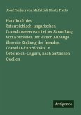 Handbuch des österreichisch-ungarischen Consularwesens mit einer Sammlung von Normalien und einem Anhange über die Stellung der fremden Consular-Functionäre in Österreich-Ungarn, nach amtlichen Quellen