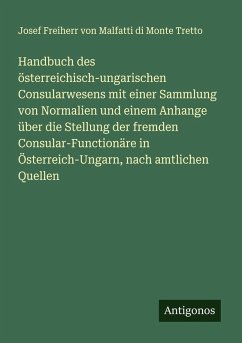 Handbuch des österreichisch-ungarischen Consularwesens mit einer Sammlung von Normalien und einem Anhange über die Stellung der fremden Consular-Functionäre in Österreich-Ungarn, nach amtlichen Quellen - Malfatti di Monte Tretto, Josef Freiherr von