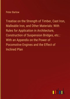 Treatise on the Strength of Timber, Cast Iron, Malleable Iron, and Other Materials: With Rules for Application in Architecture, Construction of Suspension Bridges, etc.: With an Appendix on the Power of Pocomotive Engines and the Effect of Inclined Plan - Barlow, Peter