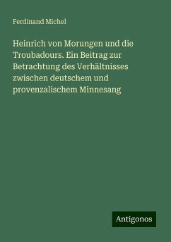 Heinrich von Morungen und die Troubadours. Ein Beitrag zur Betrachtung des Verhältnisses zwischen deutschem und provenzalischem Minnesang - Michel, Ferdinand