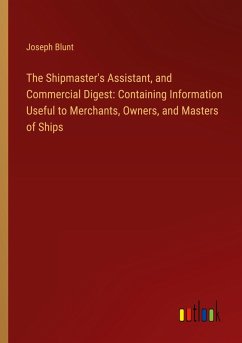The Shipmaster's Assistant, and Commercial Digest: Containing Information Useful to Merchants, Owners, and Masters of Ships