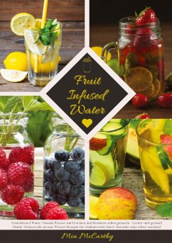 Fruit Infused Water: Vitamin Wasser mit Früchten und Kräutern selbst gemacht - Lecker und gesund! (Guide: Genussvolle Aroma-Wasser Rezepte für vitalisierende Detox-Getränke zum selber machen) - McCarthy, Mia