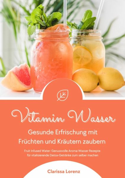 Vitamin Wasser: Gesunde Erfrischung mit Früchten und Kräutern zaubern (Fruit Infused Water: Genussvolle Aroma-Wasser Rezepte für vitalisierende Detox-Getränke zum selber machen) (eBook, ePUB)