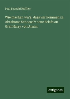 Wie machen wir's, dass wir kommen in Abrahams Schooss?: neue Briefe an Graf Harry von Arnim - Haffner, Paul Leopold