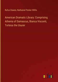 American Dramatic Library: Comprising Athenia of Damascus, Bianca Visconti, Tortesa the Usurer - Dawes, Rufus; Willis, Nathaniel Parker