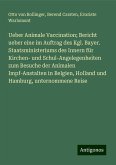 Ueber Animale Vaccination; Bericht ueber eine im Auftrag des Kgl. Bayer. Staatsministeriums des Innern für Kirchen- und Schul-Angelegenheiten zum Besuche der Animalen Impf-Anstalten in Belgien, Holland und Hamburg, unternommene Reise