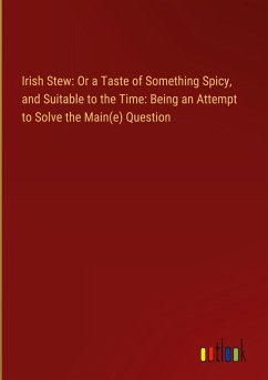 Irish Stew: Or a Taste of Something Spicy, and Suitable to the Time: Being an Attempt to Solve the Main(e) Question
