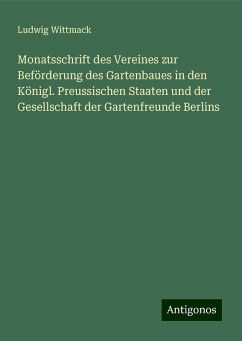 Monatsschrift des Vereines zur Beförderung des Gartenbaues in den Königl. Preussischen Staaten und der Gesellschaft der Gartenfreunde Berlins - Wittmack, Ludwig