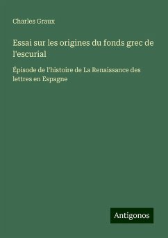 Essai sur les origines du fonds grec de l'escurial - Graux, Charles