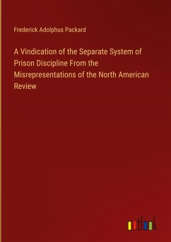 A Vindication of the Separate System of Prison Discipline From the Misrepresentations of the North American Review - Packard, Frederick Adolphus