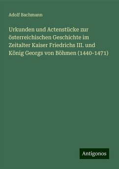 Urkunden und Actenstücke zur österreichischen Geschichte im Zeitalter Kaiser Friedrichs III. und König Georgs von Böhmen (1440-1471) - Bachmann, Adolf